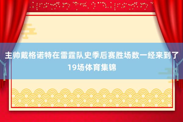 主帅戴格诺特在雷霆队史季后赛胜场数一经来到了19场体育集锦