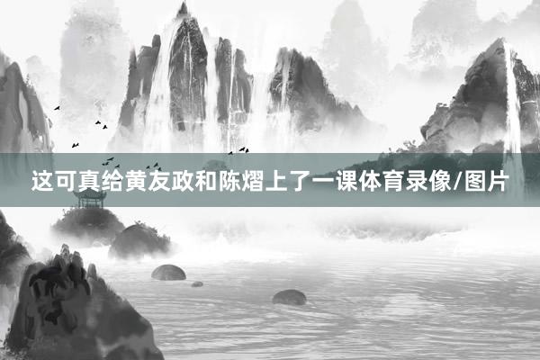 这可真给黄友政和陈熠上了一课体育录像/图片