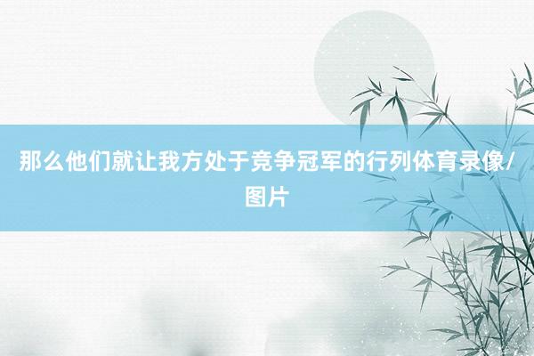 那么他们就让我方处于竞争冠军的行列体育录像/图片