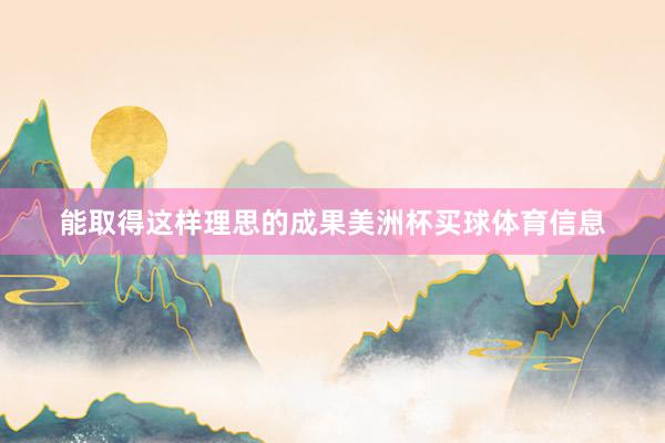 能取得这样理思的成果美洲杯买球体育信息