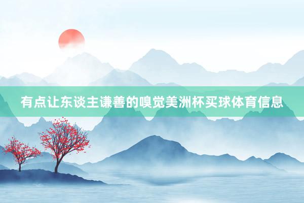 有点让东谈主谦善的嗅觉美洲杯买球体育信息