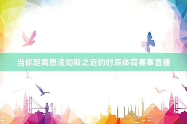 当你距离想法如斯之近的时辰体育赛事直播