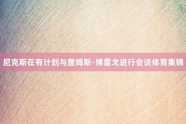 尼克斯在有计划与詹姆斯-博雷戈进行会谈体育集锦