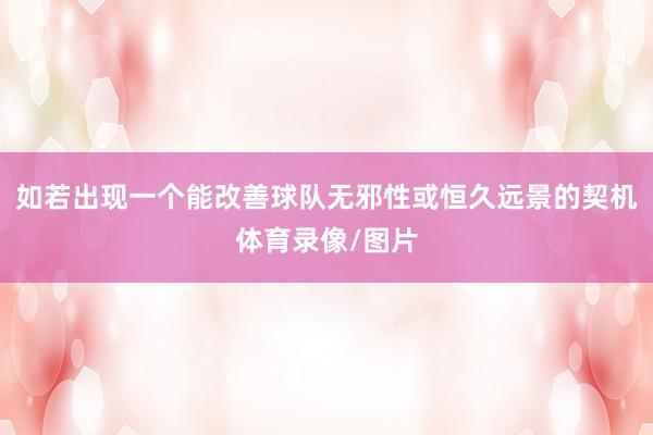 如若出现一个能改善球队无邪性或恒久远景的契机体育录像/图片