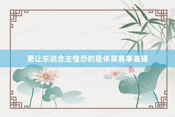 更让东说念主惶恐的是体育赛事直播