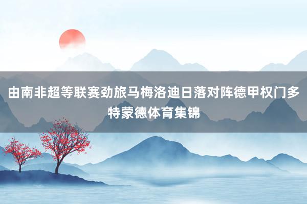 由南非超等联赛劲旅马梅洛迪日落对阵德甲权门多特蒙德体育集锦