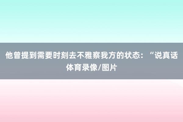 他曾提到需要时刻去不雅察我方的状态:“说真话体育录像/图片