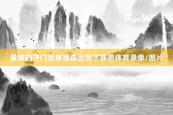 曼城的守门员埃德森出现了罪恶体育录像/图片