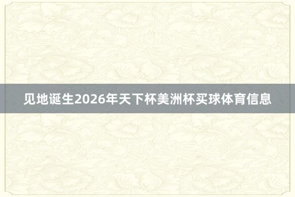 见地诞生2026年天下杯美洲杯买球体育信息