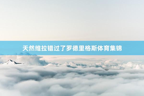 天然维拉错过了罗德里格斯体育集锦