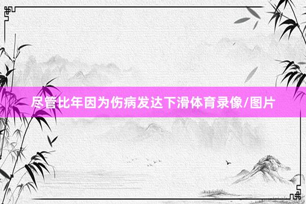 尽管比年因为伤病发达下滑体育录像/图片