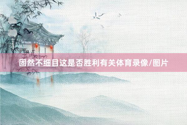 固然不细目这是否胜利有关体育录像/图片