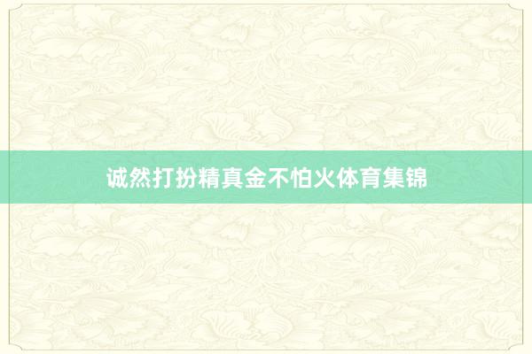 诚然打扮精真金不怕火体育集锦