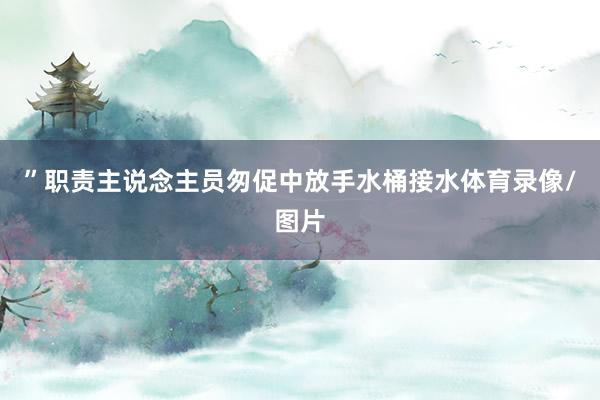 ”职责主说念主员匆促中放手水桶接水体育录像/图片