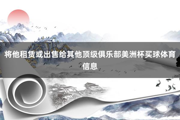 将他租赁或出售给其他顶级俱乐部美洲杯买球体育信息