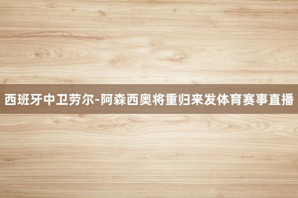 西班牙中卫劳尔-阿森西奥将重归来发体育赛事直播
