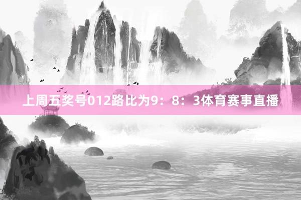 上周五奖号012路比为9：8：3体育赛事直播