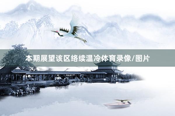 本期展望该区络续温冷体育录像/图片