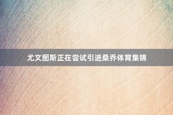尤文图斯正在尝试引进桑乔体育集锦