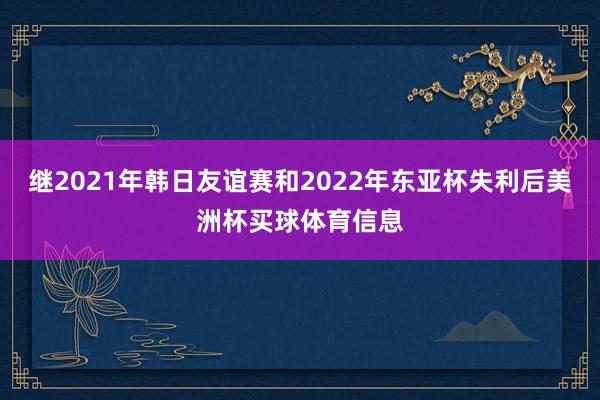 继2021年韩日友谊赛和2022年东亚杯失利后美洲杯买球体育信息