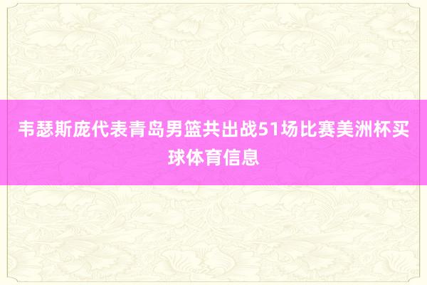 韦瑟斯庞代表青岛男篮共出战51场比赛美洲杯买球体育信息