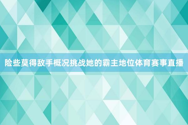 险些莫得敌手概况挑战她的霸主地位体育赛事直播