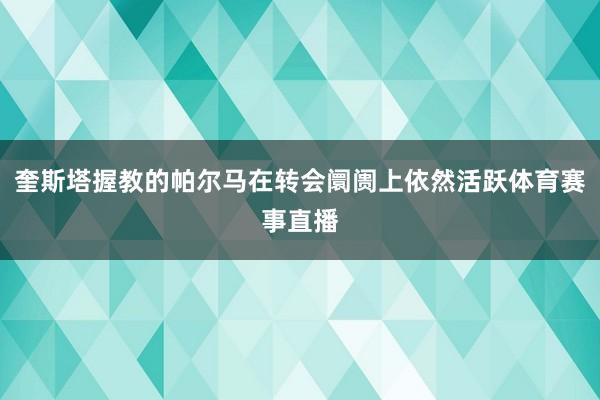 奎斯塔握教的帕尔马在转会阛阓上依然活跃体育赛事直播