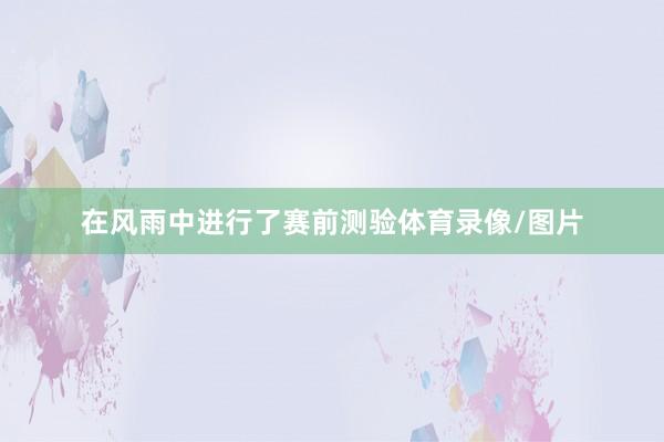 在风雨中进行了赛前测验体育录像/图片