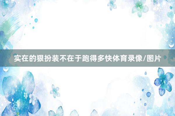 实在的狠扮装不在于跑得多快体育录像/图片