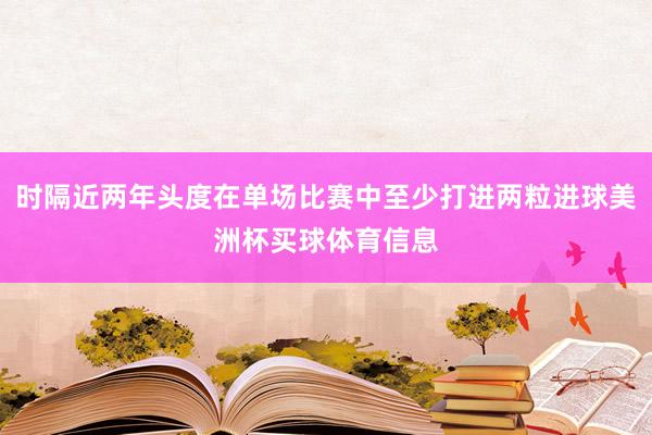 时隔近两年头度在单场比赛中至少打进两粒进球美洲杯买球体育信息