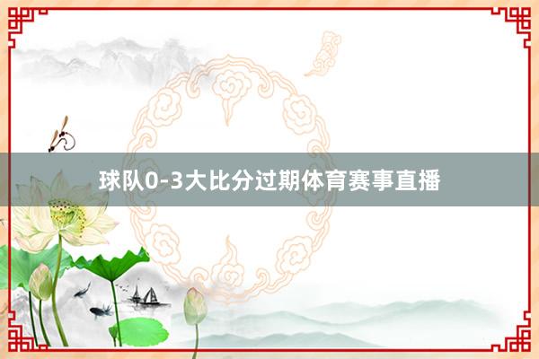 球队0-3大比分过期体育赛事直播