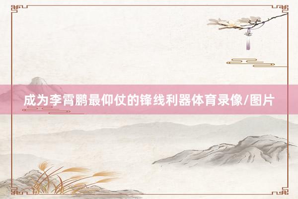 成为李霄鹏最仰仗的锋线利器体育录像/图片