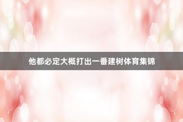 他都必定大概打出一番建树体育集锦