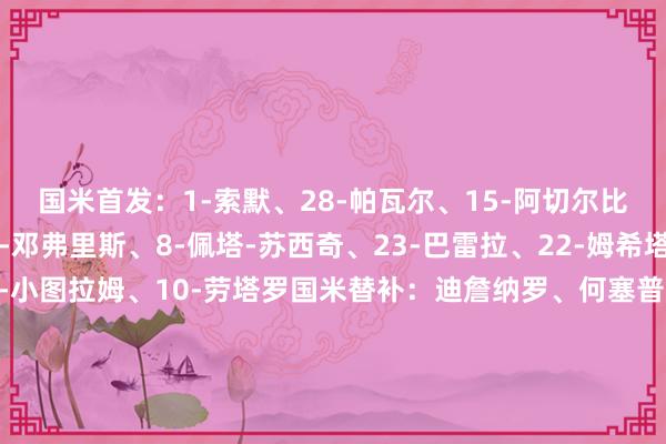 国米首发：1-索默、28-帕瓦尔、15-阿切尔比、95-巴斯托尼、2-邓弗里斯、8-佩塔-苏西奇、23-巴雷拉、22-姆希塔良、32-迪马尔科、9-小图拉姆、10-劳塔罗国米替补：迪詹纳罗、何塞普-马丁内斯、德弗里、泽林斯基、路易斯-恩里克、博尼、恰尔汗奥卢、阿斯拉尼、比塞克、达米安、扎莱夫斯基、P-埃斯波西托    美洲杯买球体育信息