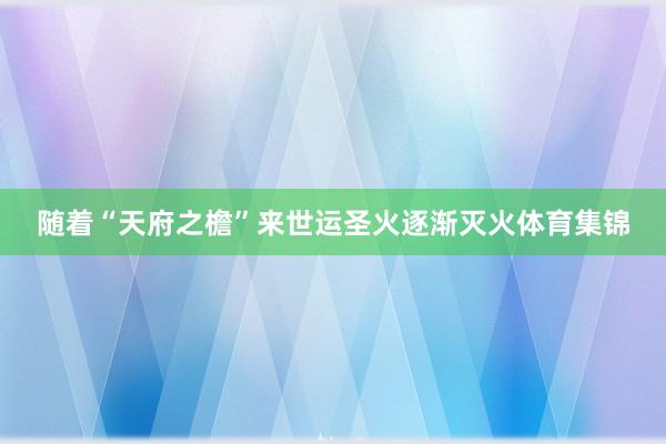随着“天府之檐”来世运圣火逐渐灭火体育集锦