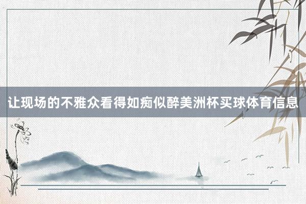 让现场的不雅众看得如痴似醉美洲杯买球体育信息