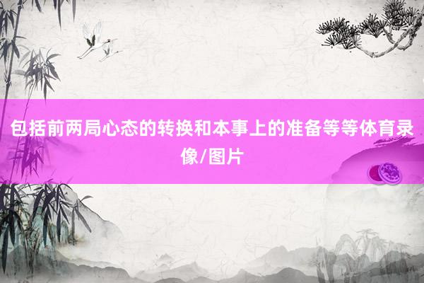 包括前两局心态的转换和本事上的准备等等体育录像/图片