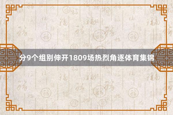 分9个组别伸开1809场热烈角逐体育集锦