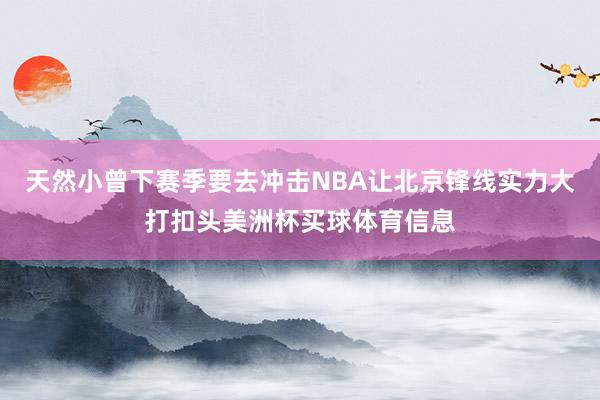 天然小曾下赛季要去冲击NBA让北京锋线实力大打扣头美洲杯买球体育信息