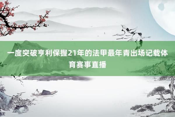 一度突破亨利保握21年的法甲最年青出场记载体育赛事直播