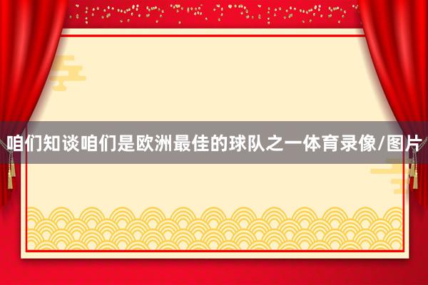 咱们知谈咱们是欧洲最佳的球队之一体育录像/图片