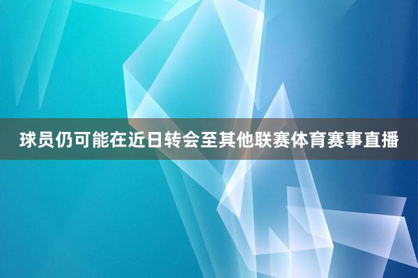 球员仍可能在近日转会至其他联赛体育赛事直播
