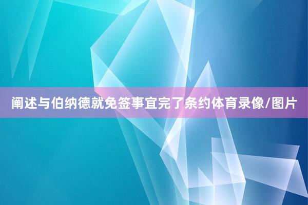阐述与伯纳德就免签事宜完了条约体育录像/图片
