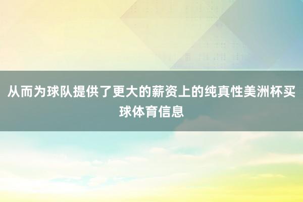 从而为球队提供了更大的薪资上的纯真性美洲杯买球体育信息