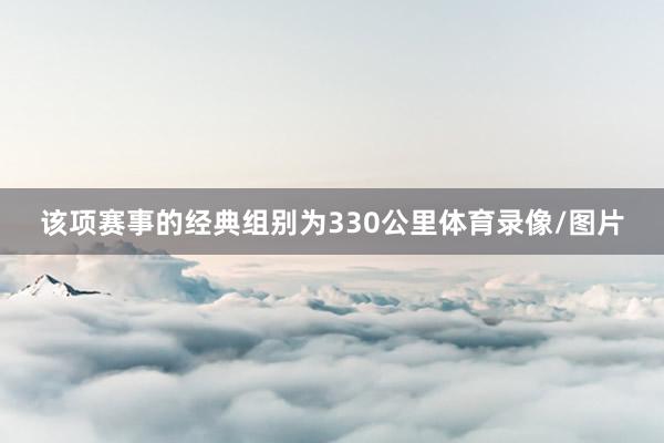 该项赛事的经典组别为330公里体育录像/图片