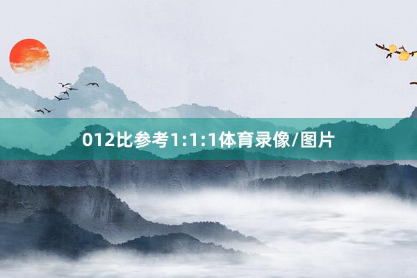 012比参考1:1:1体育录像/图片