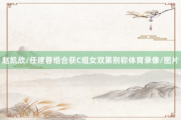 赵凯欣/任建蓉组合获C组女双第别称体育录像/图片