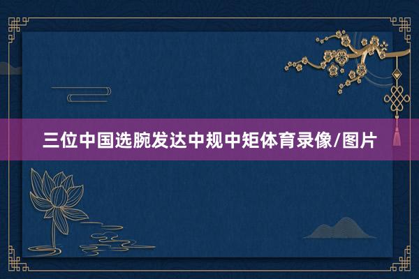 三位中国选腕发达中规中矩体育录像/图片