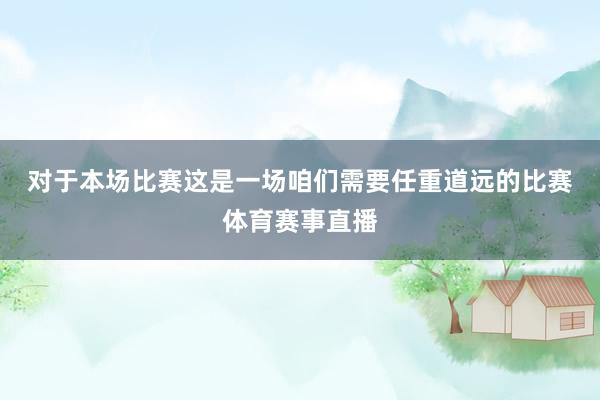 对于本场比赛　　这是一场咱们需要任重道远的比赛体育赛事直播