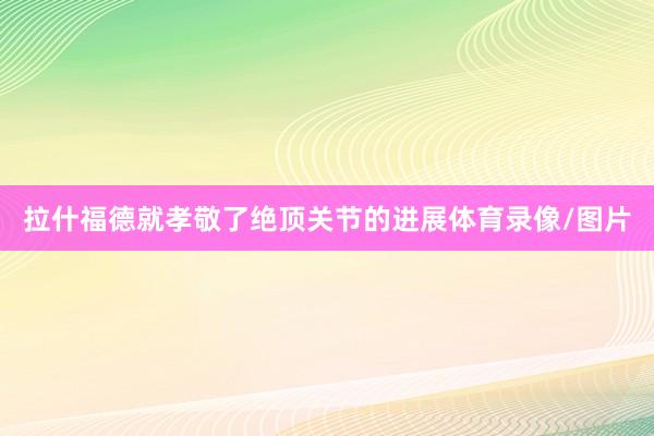 拉什福德就孝敬了绝顶关节的进展体育录像/图片